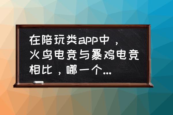 暴鸡电竞如何登录 在陪玩类app中，火鸟电竞与暴鸡电竞相比，哪一个更好一点？