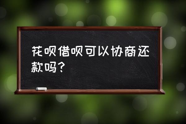 蚂蚁借呗花呗能协商还款吗 花呗借呗可以协商还款吗？