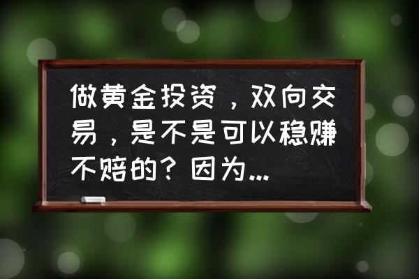 黄金可以买涨买跌会亏本吗 做黄金投资，双向交易，是不是可以稳赚不赔的？因为涨了或者跌了，都有钱赚？只是必须要设置好。就行了吗？