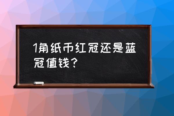 哪样的一毛纸币值钱 1角纸币红冠还是蓝冠值钱？