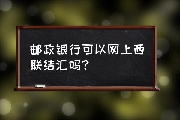 长沙哪家邮政银行可以结外汇 邮政银行可以网上西联结汇吗？