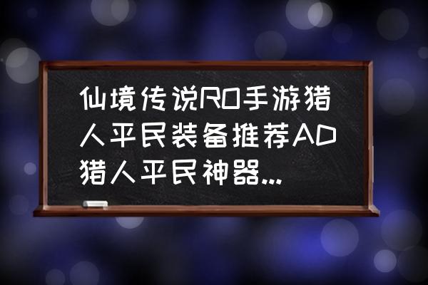 仙境传说ro海底裂隙在哪接 仙境传说RO手游猎人平民装备推荐AD猎人平民神器有哪些？