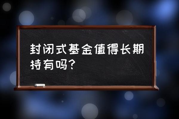 基金封闭期两年值得买吗 封闭式基金值得长期持有吗？