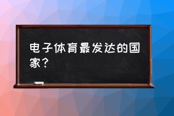 电竞国家是哪个国 电子体育最发达的国家？