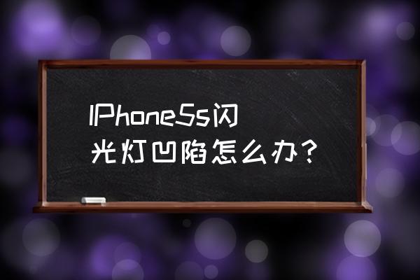 苹果5s闪光灯坏了怎么修 IPhone5s闪光灯凹陷怎么办？