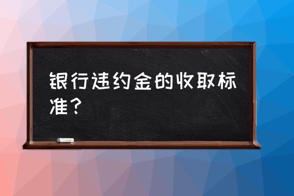 银行贷款要违约金吗 银行违约金的收取标准？