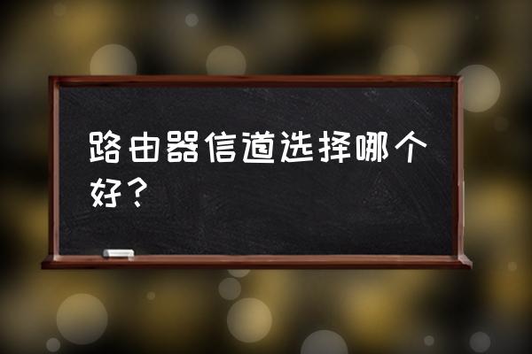 无线路由器哪个信道更好 路由器信道选择哪个好？