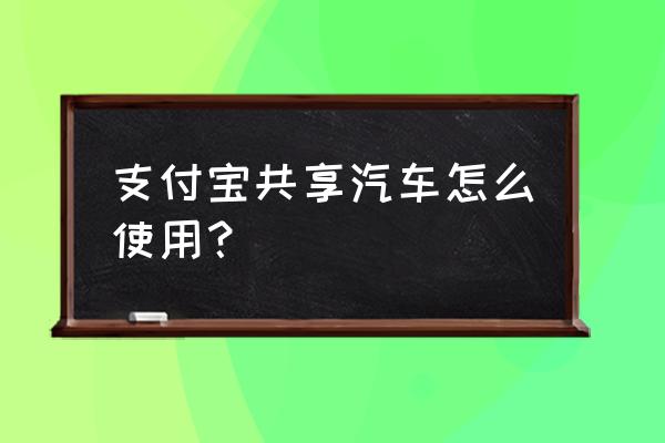 怎样知道附近的共享汽车 支付宝共享汽车怎么使用？