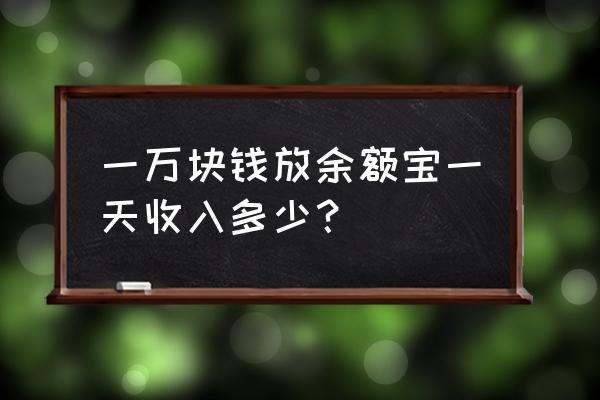 一万元余额宝日入多少 一万块钱放余额宝一天收入多少？