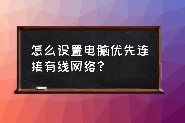 笔记本电脑怎么优先使用有线 怎么设置电脑优先连接有线网络？