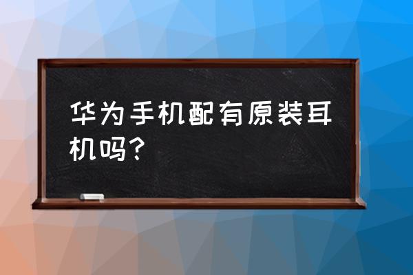 华为手机有原配耳机吗 华为手机配有原装耳机吗？