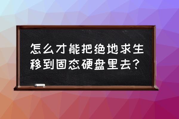 绝地求生怎么更换硬盘 怎么才能把绝地求生移到固态硬盘里去？