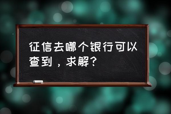 黄岛区哪家银行可以查征信 征信去哪个银行可以查到，求解？