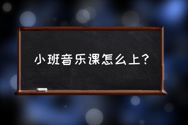 小班教师如何组织音乐游戏教学 小班音乐课怎么上？