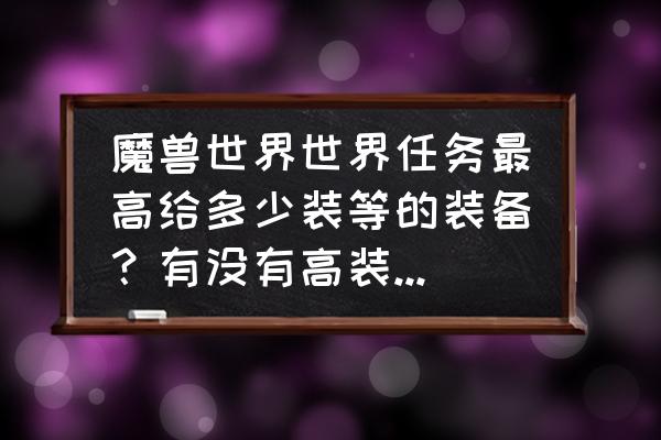 魔兽世界高多少装等的特质装备 魔兽世界世界任务最高给多少装等的装备？有没有高装等的来说下？