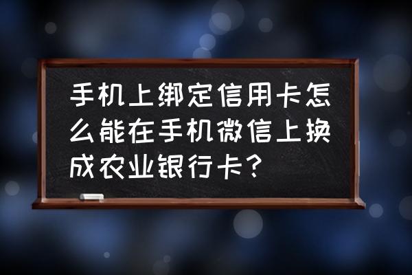 如何更换微信绑定的信用卡 手机上绑定信用卡怎么能在手机微信上换成农业银行卡？