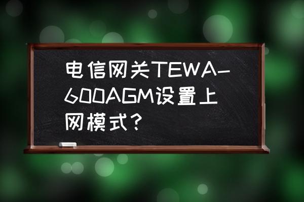 电信网关怎么修改上网模式 电信网关TEWA-600AGM设置上网模式？