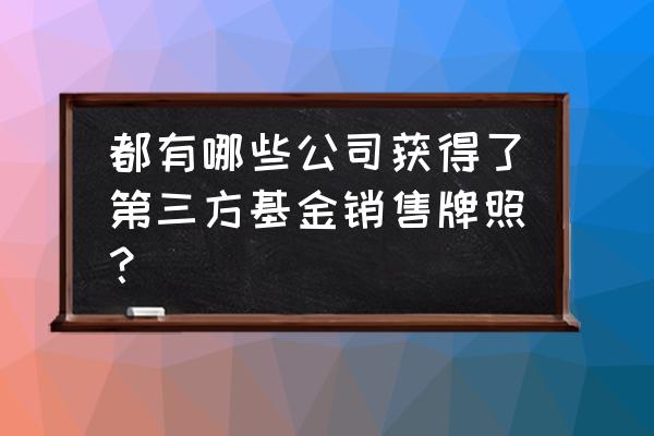 基金牌照有哪些 都有哪些公司获得了第三方基金销售牌照？