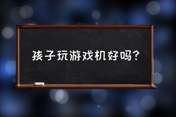 游戏机算玩具吗 孩子玩游戏机好吗？