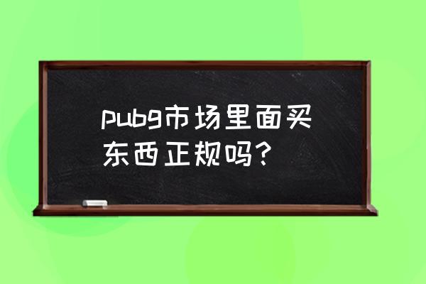 绝地求生有哪些市场 pubg市场里面买东西正规吗？