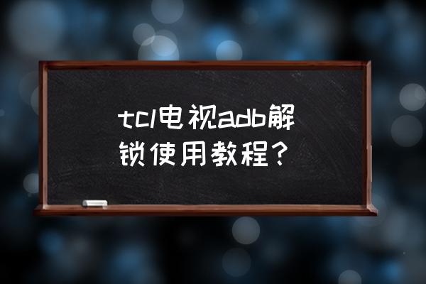 tcl电视adb调试在哪里 tcl电视adb解锁使用教程？