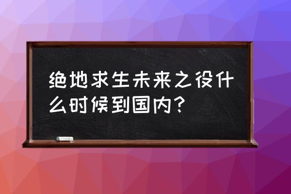 绝地求生什么时候有中国节点 绝地求生未来之役什么时候到国内？