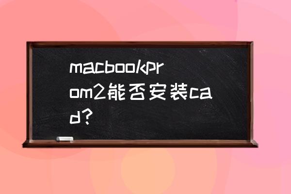 中望cad苹果电脑能下吗 macbookprom2能否安装cad？