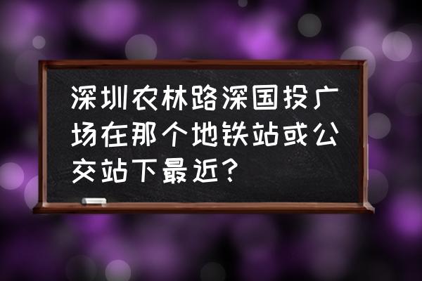 欧洲城有没有车到深国投 深圳农林路深国投广场在那个地铁站或公交站下最近？