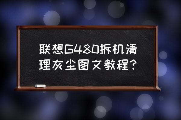 联想g480笔记本是哪一年出的 联想G480拆机清理灰尘图文教程？