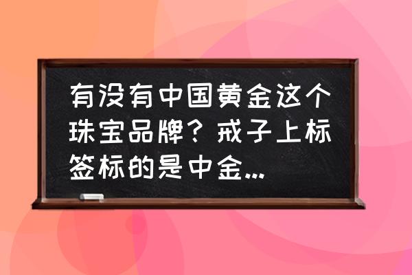 中金就是中国黄金吗 有没有中国黄金这个珠宝品牌？戒子上标签标的是中金珠宝，店铺名叫中国黄金，店员说是上市公司？