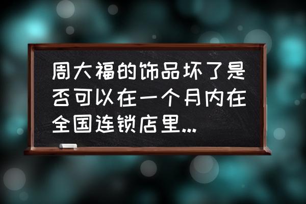 周大福全国都可以还款吗 周大福的饰品坏了是否可以在一个月内在全国连锁店里换新的？