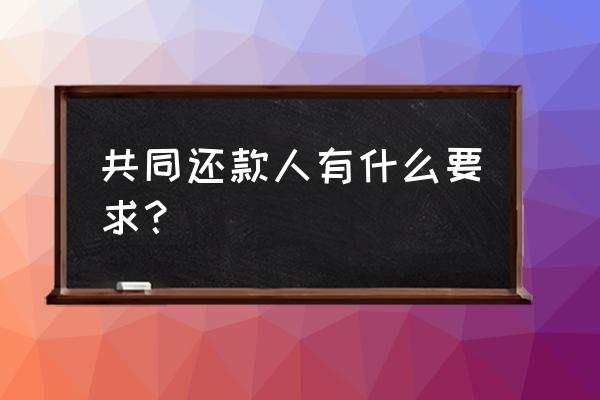 信用贷款需要共同还款人吗 共同还款人有什么要求？