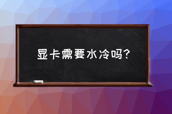 显卡水冷散热器有用吗 显卡需要水冷吗？