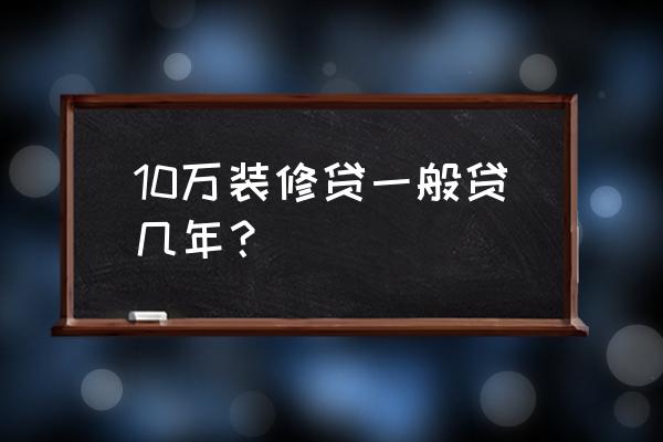 建设银行装修贷款可以分几年 10万装修贷一般贷几年？