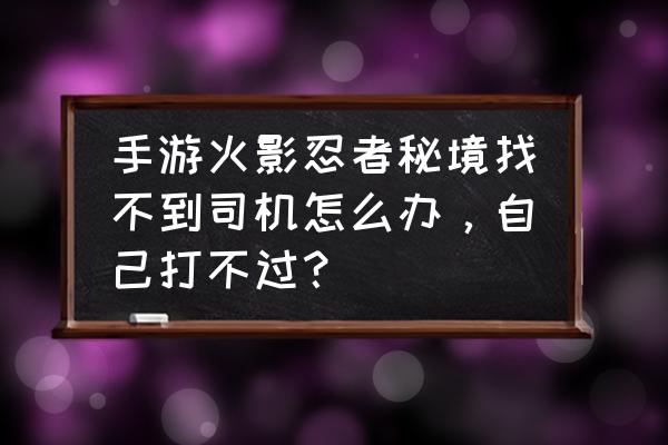 火影手游秘境怎么匹配 手游火影忍者秘境找不到司机怎么办，自己打不过？