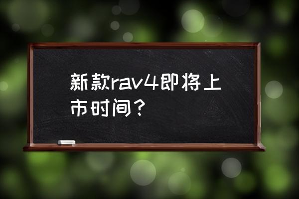 全新rv4什么时间上市 新款rav4即将上市时间？