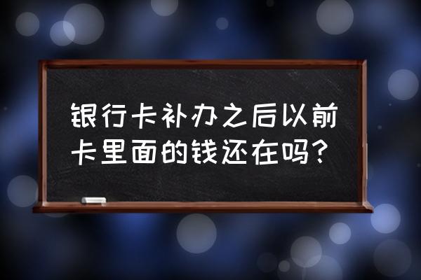 银行卡补办之前的钱怎么办 银行卡补办之后以前卡里面的钱还在吗？