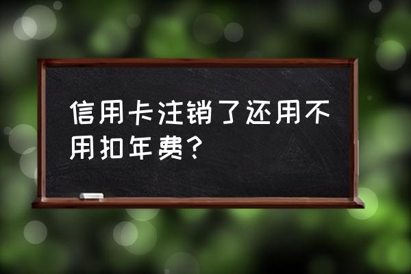 信用卡销卡还要交年费吗 信用卡注销了还用不用扣年费？