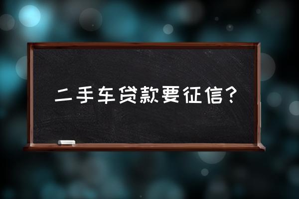 全款二手车贷款查征信吗 二手车贷款要征信？