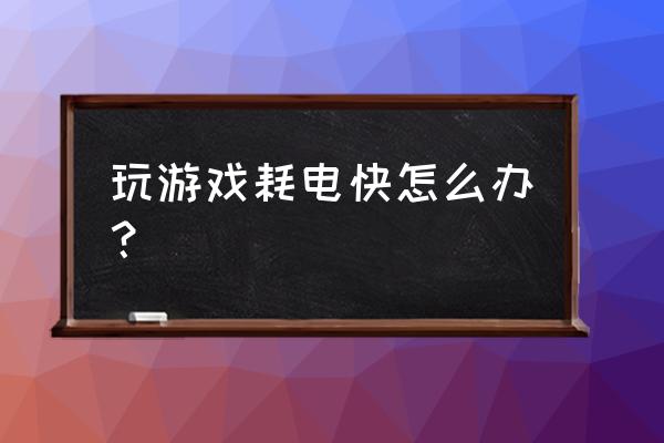 手机打网游突然耗电太快怎么办 玩游戏耗电快怎么办？