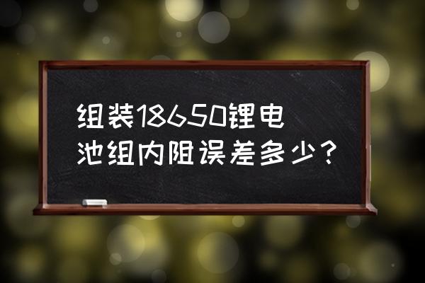 锂电池为何要检测电池内阻 组装18650锂电池组内阻误差多少？