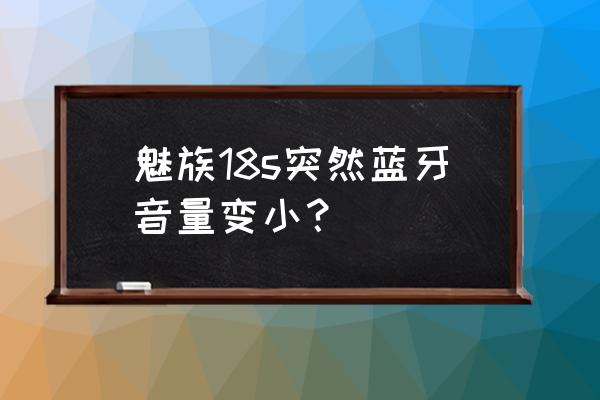 魅族蓝牙耳机音量小怎么办 魅族18s突然蓝牙音量变小？