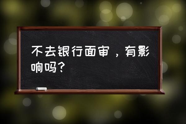 银行贷款需要面审吗 不去银行面审，有影响吗？