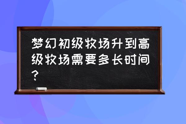 梦幻西游怎么快速升级高级牧场 梦幻初级牧场升到高级牧场需要多长时间？