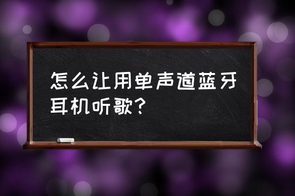 手机蓝牙耳机怎么单声道 怎么让用单声道蓝牙耳机听歌？