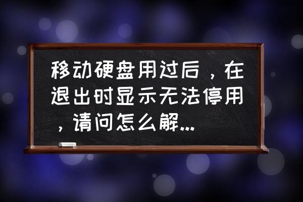 为什么移动硬盘不能正常退出 移动硬盘用过后，在退出时显示无法停用，请问怎么解决此问题？