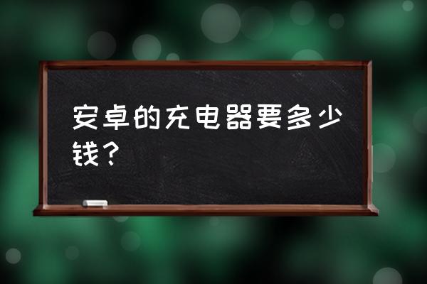 360手机充电器多少钱 安卓的充电器要多少钱？