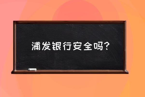 钱存在浦发银行安全吗 浦发银行安全吗？