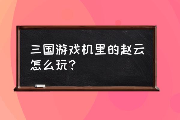 梦龙三国游戏机怎么玩 三国游戏机里的赵云怎么玩？