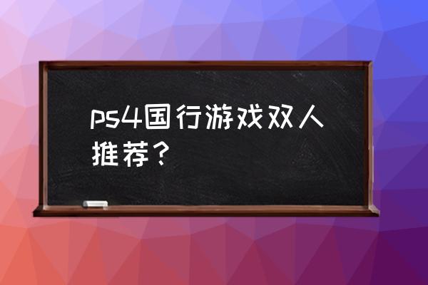 ps4国区有什么游戏 ps4国行游戏双人推荐？